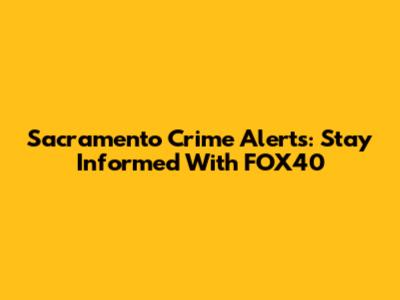 Sacramento Crime Alerts: Stay Informed With FOX40