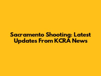 Sacramento Shooting: Latest Updates From KCRA News