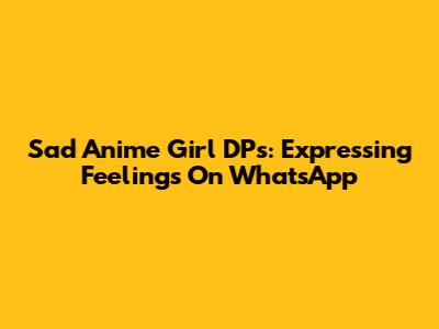 Sad Anime Girl DPs: Expressing Feelings On WhatsApp
