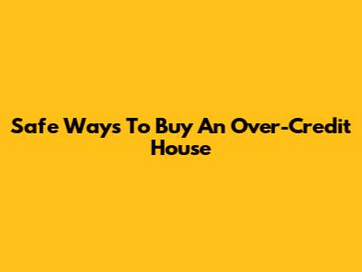 Safe Ways To Buy An Over-Credit House