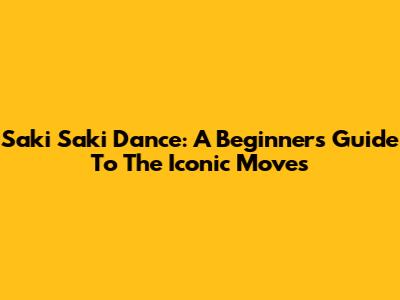 Saki Saki Dance: A Beginner's Guide To The Iconic Moves