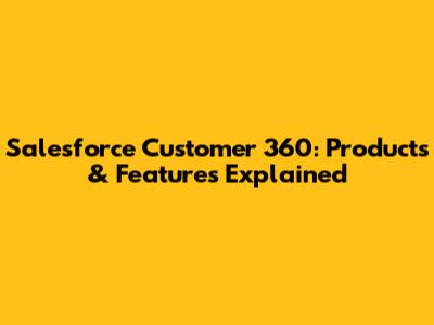 Salesforce Customer 360: Products & Features Explained