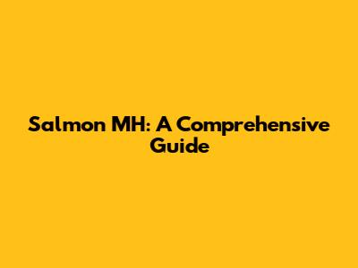 Salmon MH: A Comprehensive Guide