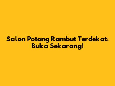 Salon Potong Rambut Terdekat: Buka Sekarang!