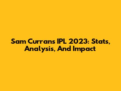 Sam Curran's IPL 2023: Stats, Analysis, And Impact