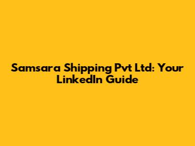 Samsara Shipping Pvt Ltd: Your LinkedIn Guide