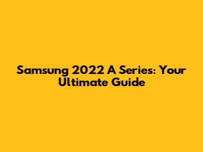 Samsung 2022 A Series: Your Ultimate Guide