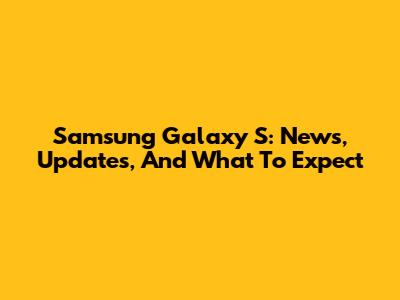 Samsung Galaxy S: News, Updates, And What To Expect