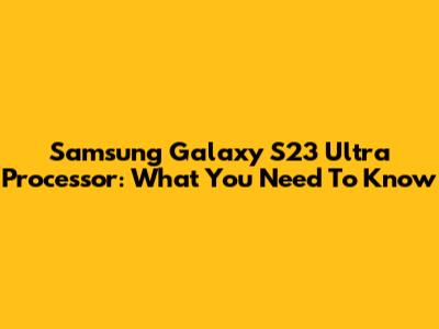 Samsung Galaxy S23 Ultra Processor: What You Need To Know