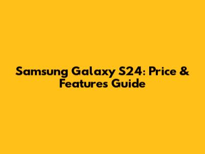 Samsung Galaxy S24: Price & Features Guide