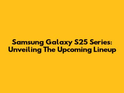 Samsung Galaxy S25 Series: Unveiling The Upcoming Lineup