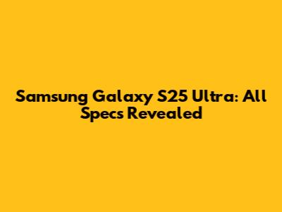 Samsung Galaxy S25 Ultra: All Specs Revealed
