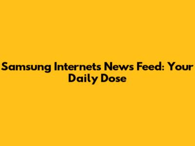 Samsung Internet's News Feed: Your Daily Dose