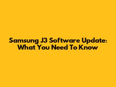Samsung J3 Software Update: What You Need To Know