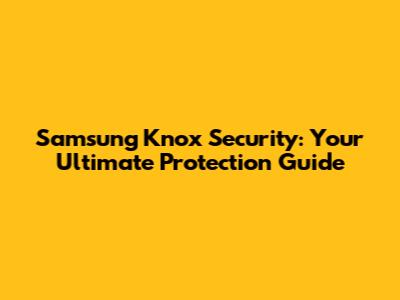 Samsung Knox Security: Your Ultimate Protection Guide