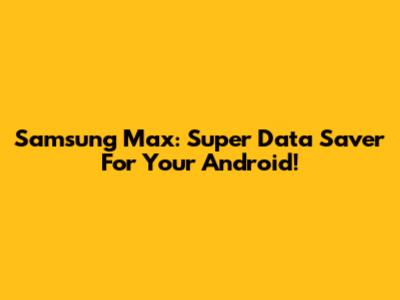 Samsung Max: Super Data Saver For Your Android!