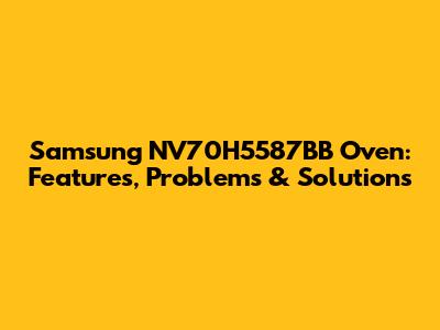 Samsung NV70H5587BB Oven: Features, Problems & Solutions