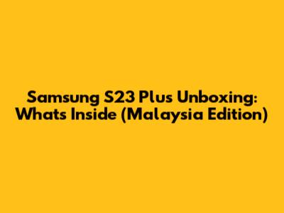 Samsung S23 Plus Unboxing: What's Inside (Malaysia Edition)