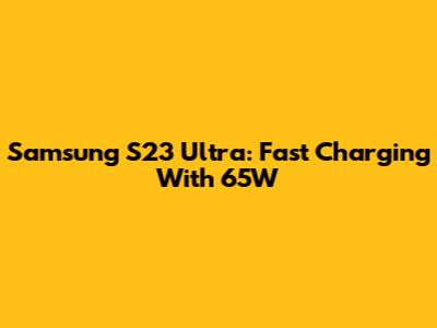 Samsung S23 Ultra: Fast Charging With 65W