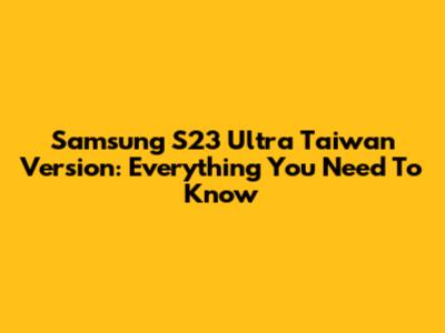 Samsung S23 Ultra Taiwan Version: Everything You Need To Know