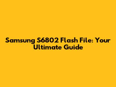 Samsung S6802 Flash File: Your Ultimate Guide