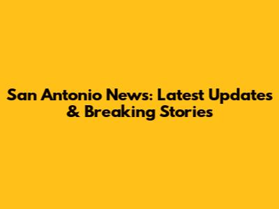 San Antonio News: Latest Updates & Breaking Stories