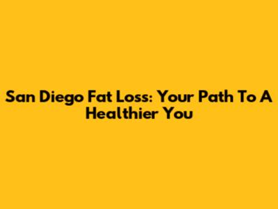 San Diego Fat Loss: Your Path To A Healthier You