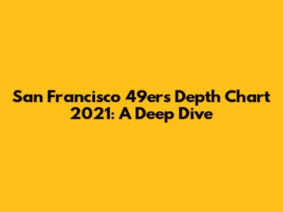 San Francisco 49ers Depth Chart 2021: A Deep Dive