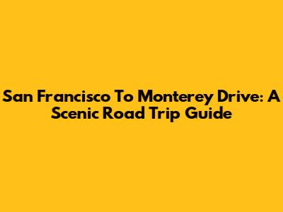 San Francisco To Monterey Drive: A Scenic Road Trip Guide