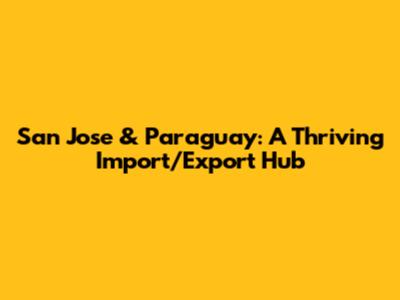 San Jose & Paraguay: A Thriving Import/Export Hub