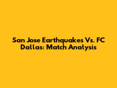 San Jose Earthquakes Vs. FC Dallas: Match Analysis