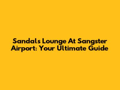Sandals Lounge At Sangster Airport: Your Ultimate Guide