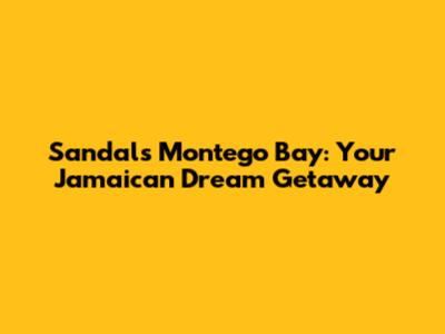Sandals Montego Bay: Your Jamaican Dream Getaway