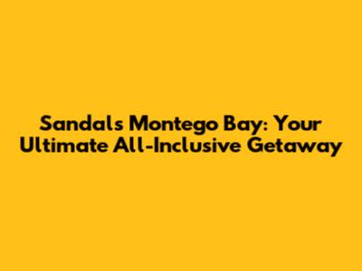 Sandals Montego Bay: Your Ultimate All-Inclusive Getaway