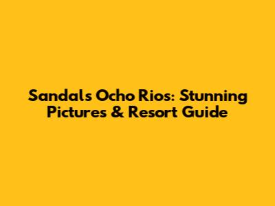 Sandals Ocho Rios: Stunning Pictures & Resort Guide