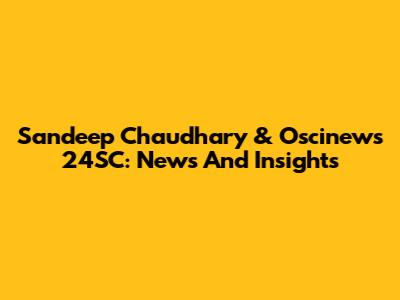Sandeep Chaudhary & Oscinews 24SC: News And Insights