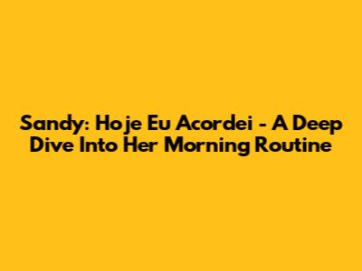 Sandy: Hoje Eu Acordei - A Deep Dive Into Her Morning Routine
