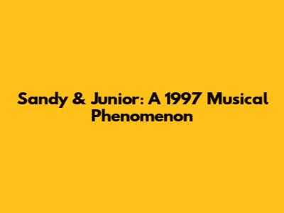 Sandy & Junior: A 1997 Musical Phenomenon