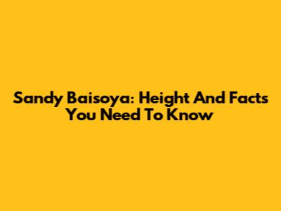 Sandy Baisoya: Height And Facts You Need To Know