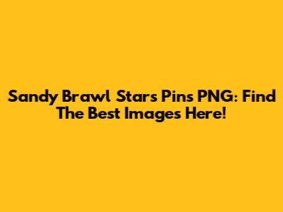 Sandy Brawl Stars Pins PNG: Find The Best Images Here!