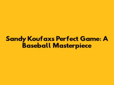 Sandy Koufax's Perfect Game: A Baseball Masterpiece