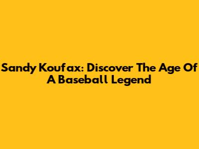 Sandy Koufax: Discover The Age Of A Baseball Legend
