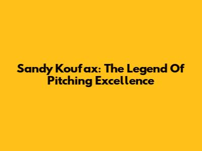 Sandy Koufax: The Legend Of Pitching Excellence