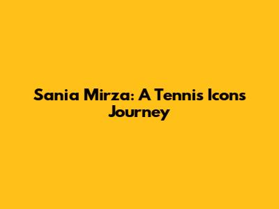 Sania Mirza: A Tennis Icon's Journey