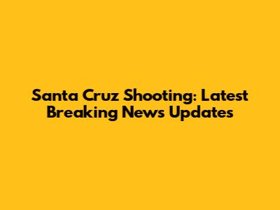 Santa Cruz Shooting: Latest Breaking News Updates