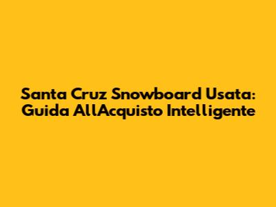 Santa Cruz Snowboard Usata: Guida All'Acquisto Intelligente