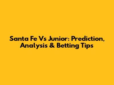 Santa Fe Vs Junior: Prediction, Analysis & Betting Tips