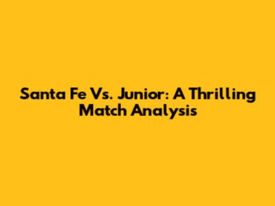 Santa Fe Vs. Junior: A Thrilling Match Analysis