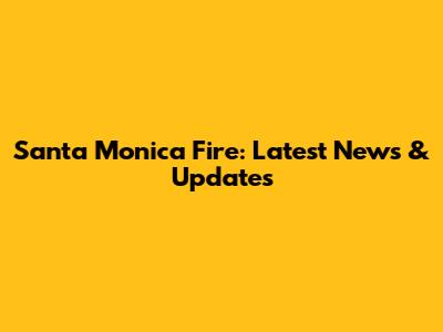 Santa Monica Fire: Latest News & Updates