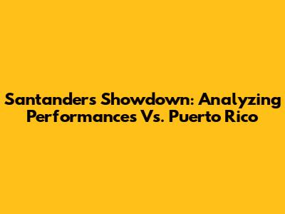 Santander's Showdown: Analyzing Performances Vs. Puerto Rico